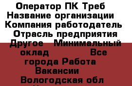 Оператор ПК Треб › Название организации ­ Компания-работодатель › Отрасль предприятия ­ Другое › Минимальный оклад ­ 21 000 - Все города Работа » Вакансии   . Вологодская обл.,Череповец г.